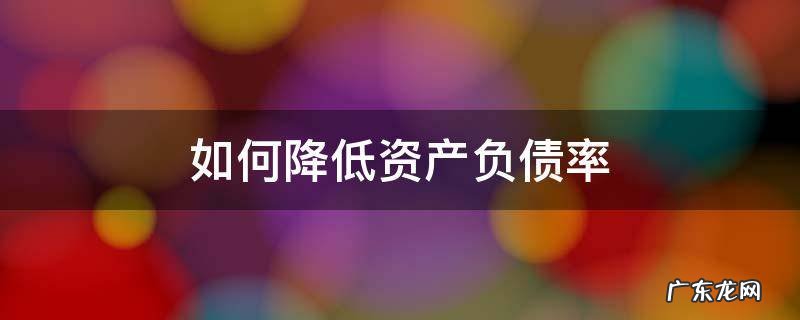 如何降低资产负债率,至少五个方法 如何降低资产负债率