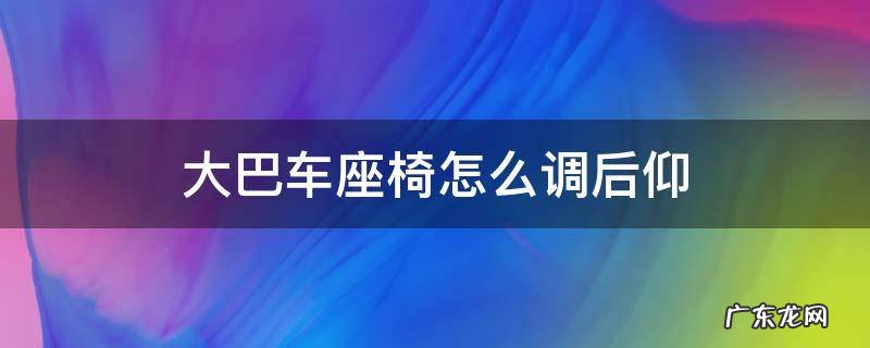 大巴车座椅怎么调后仰 视频 大巴车座椅怎么调后仰