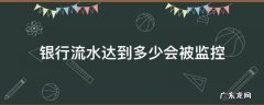 银行流水达到多少会被监控 银行流水一千万会被监控