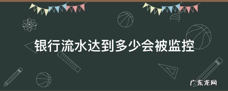 银行流水达到多少会被监控 银行流水一千万会被监控