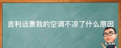 吉利远景我的空调不凉了什么原因 刚买的吉利远景感觉空调不制冷