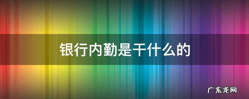 银行内勤岗 银行内勤是干什么的