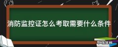 消防监控证怎么考取需要什么条件 消防监控证怎么考报名需要什么条件
