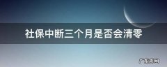 社保中断三个月是否会清零 社保中断三个月会清零吗