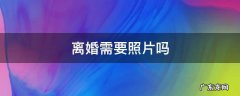 离婚需要照片吗 2022离婚需要照片吗