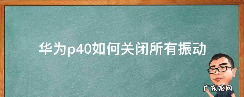 华为p40如何关闭所有振动 华为p40怎么关闭所有振动