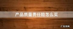 产品质量责任险怎么买 产品质量责任保险