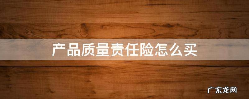 产品质量责任险怎么买 产品质量责任保险