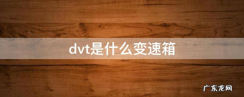 dvt是什么变速箱油 dvt是什么变速箱