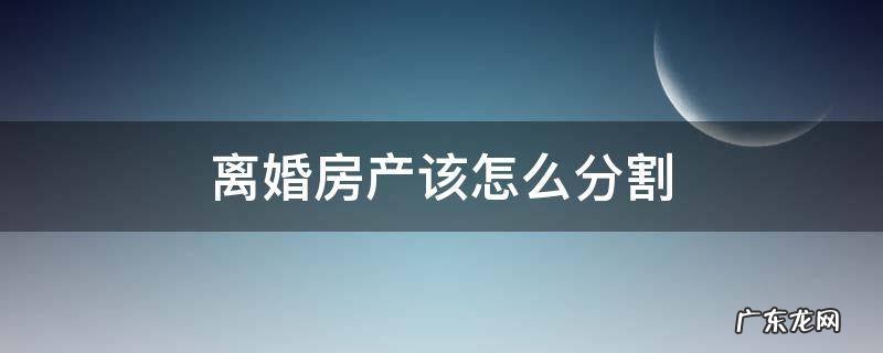 离婚房产怎么分割 离婚房产该怎么分割