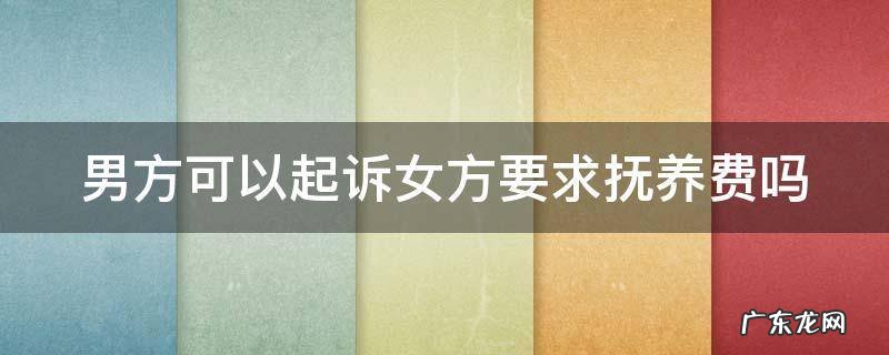 男方可以起诉女方要求抚养费吗 男方起诉要抚养费女方可以要求要抚养权吗?