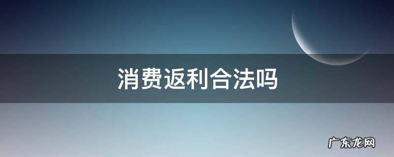 消费返利合法吗 消费返利模式违法吗