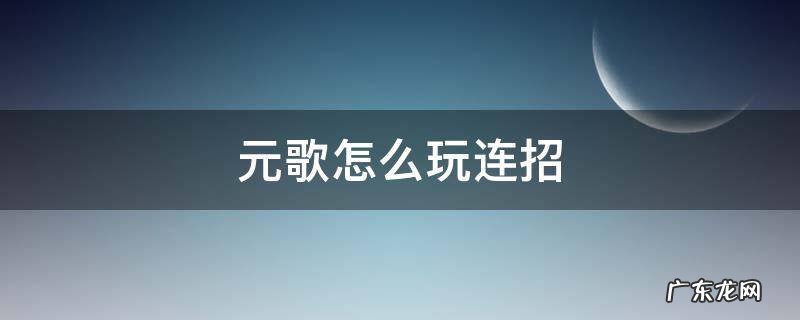 元歌怎么玩连招 元歌怎么玩连招技巧