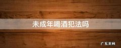未成年喝酒犯法吗 日本未成年喝酒犯法吗