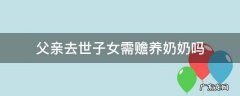 父亲死了奶奶谁赡养 父亲去世子女需赡养奶奶吗