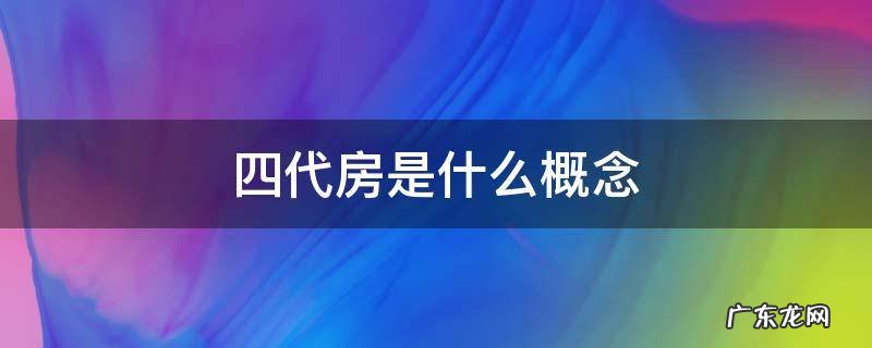 四代房是什么概念 四代房好不好