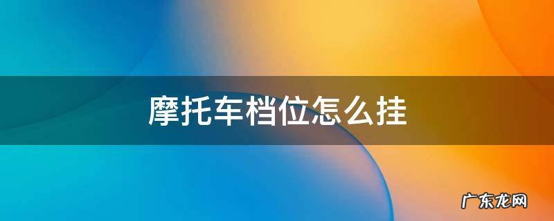 摩托车档位怎么挂 越野摩托车档位怎么挂