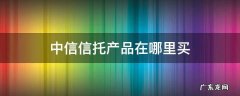 中信信托产品在哪里买 中信银行有中信信托产品吗