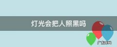 灯光会不会把人照黑 灯光会把人照黑吗