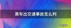 黑车出交通事故怎么判 黑车造成交通事故