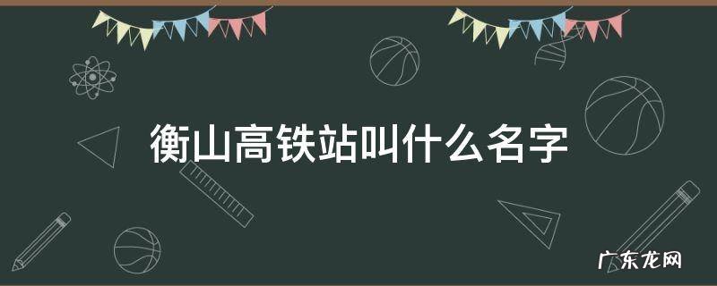 衡山是哪个高铁站 衡山高铁站叫什么名字