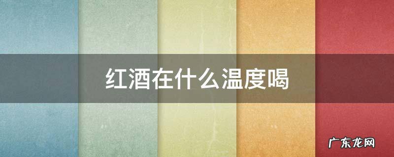红酒在什么温度喝 红酒喝的温度