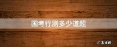 国考行测多少道题 国考行测多少道题,考多少分钟