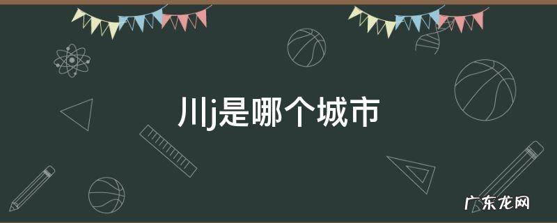 川j是哪个城市 川J是哪个地方