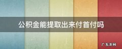 公积金能提取出来付首付吗 住房公积金能提取出来付首付吗