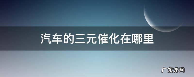 汽车的三元催化在哪里 汽车的三元催化器在哪里