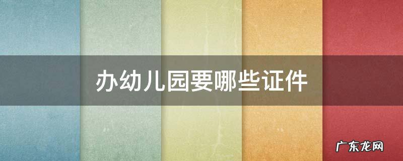 幼儿园需要啥证件 办幼儿园要哪些证件