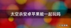 太空杀苹果手机能玩吗? 太空杀安卓苹果能一起玩吗