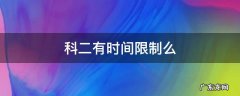 科二有时间限制么 科目二有时间限制吗?