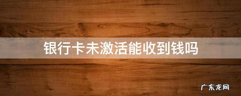 银行卡未激活能收到钱吗 社保银行卡未激活能收到钱吗