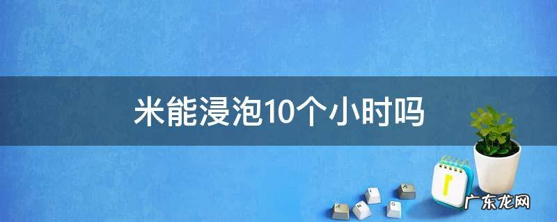 米能浸泡10个小时吗 米可以浸泡二十个小时再煮吗