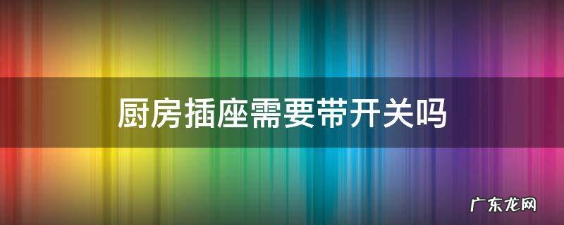 厨房插座需要带开关吗 厨房插座需要带开关吗?