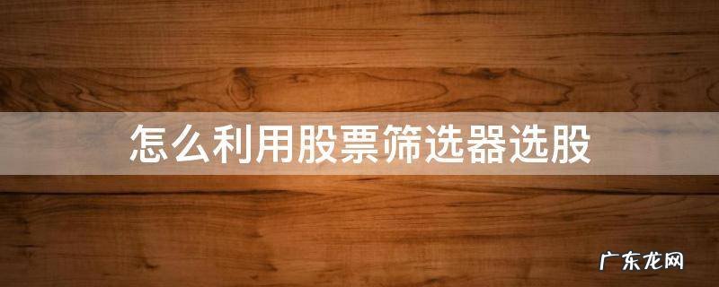 筛选股票的方法 怎么利用股票筛选器选股