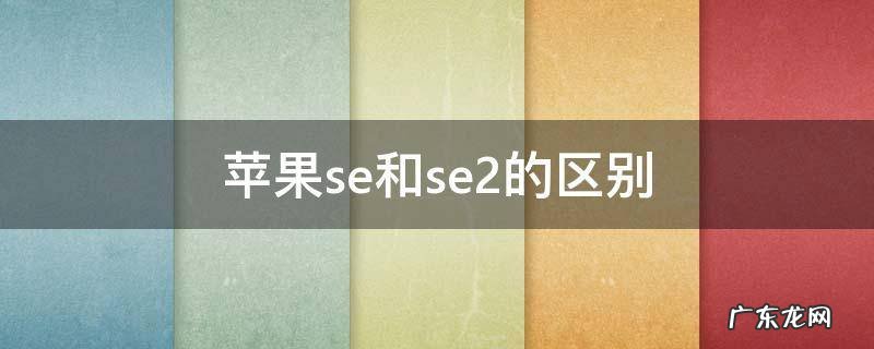 苹果se和se2的区别如何区分 苹果se和se2的区别