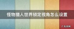 怪物猎人世界锁定视角怎么设置 怪物猎人世界怎么锁定视角是哪个键