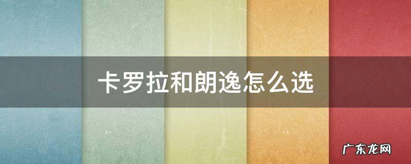 卡罗拉和朗逸怎么选择买哪个好 卡罗拉和朗逸怎么选