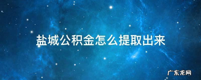 盐城公积金怎么提取出来 盐城公积金怎么提取出来网上
