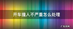 开车撞人不处理有害吗 开车撞人不严重怎么处理