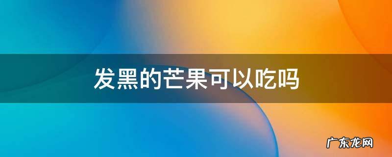 发黑的芒果可以吃吗 发黑的芒果可以吃吗?