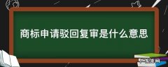 商标申请驳回复审是什么意思 商标驳回复审完成是什么意思