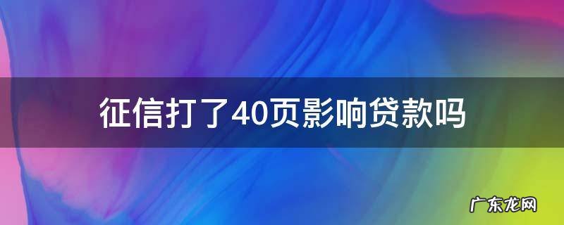 征信二十多页影响房贷款 征信打了40页影响贷款吗