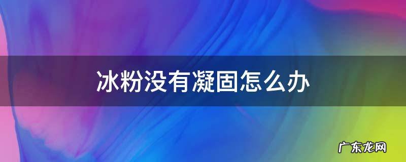 冰粉粉做的冰粉不凝固怎么办 冰粉没有凝固怎么办