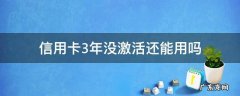 信用卡3年没激活还能用吗 信用卡3年未激活现在可以激活吗