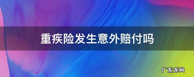 重疾险出意外给赔付吗 重疾险发生意外赔付吗