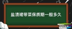 盐渍裙带菜常温下可以放多久 盐渍裙带菜保质期一般多久