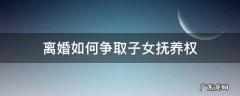 离婚如何争取子女抚养权 离婚之后怎么争取孩子的抚养权
